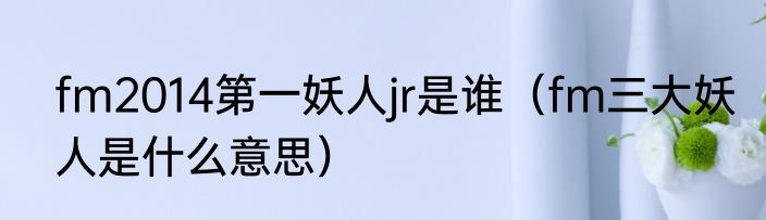 fm2014第一妖人jr是谁（fm三大妖人是什么意思）