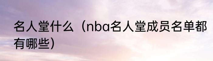 名人堂什么（nba名人堂成员名单都有哪些）