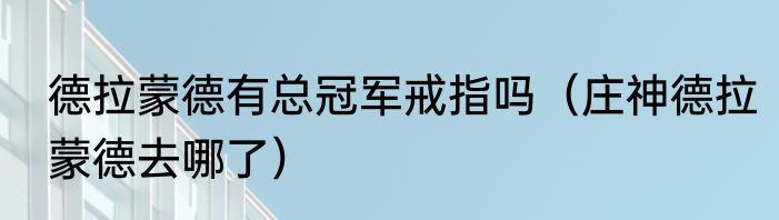 德拉蒙德有总冠军戒指吗（庄神德拉蒙德去哪了）
