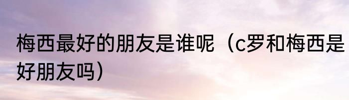 梅西最好的朋友是谁呢（c罗和梅西是好朋友吗）