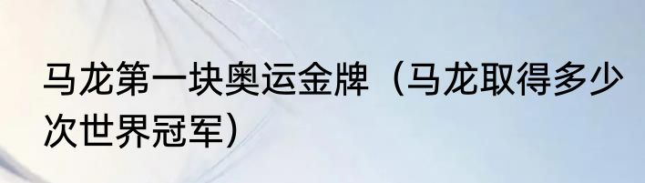 马龙第一块奥运金牌（马龙取得多少次世界冠军）