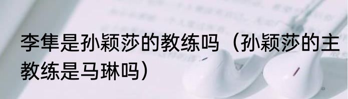 李隼是孙颖莎的教练吗（孙颖莎的主教练是马琳吗）