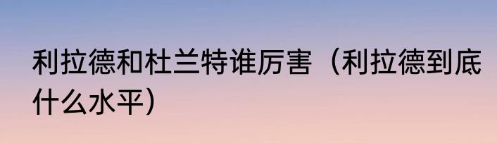 利拉德和杜兰特谁厉害（利拉德到底什么水平）