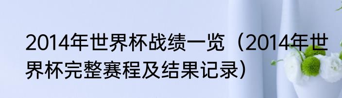 2014年世界杯战绩一览（2014年世界杯完整赛程及结果记录）