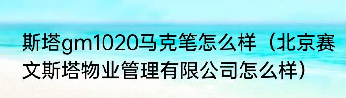 斯塔gm1020马克笔怎么样（北京赛文斯塔物业管理有限公司怎么样）