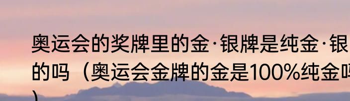 奥运会的奖牌里的金·银牌是纯金·银的吗（奥运会金牌的金是100%纯金吗）