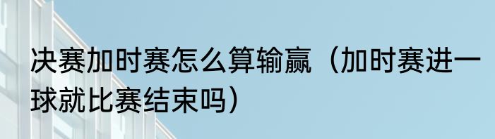 决赛加时赛怎么算输赢（加时赛进一球就比赛结束吗）
