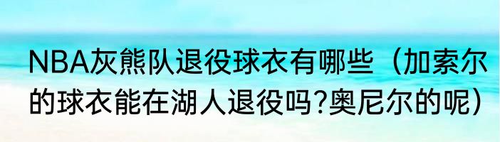NBA灰熊队退役球衣有哪些（加索尔的球衣能在湖人退役吗?奥尼尔的呢）