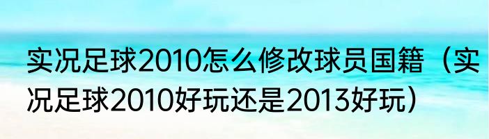 实况足球2010怎么修改球员国籍（实况足球2010好玩还是2013好玩）