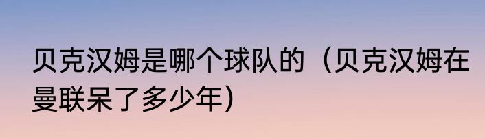 贝克汉姆是哪个球队的（贝克汉姆在曼联呆了多少年）