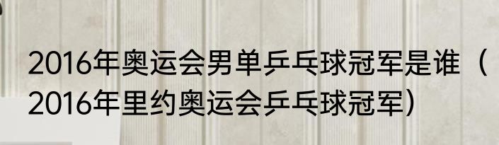 2016年奥运会男单乒乓球冠军是谁（2016年里约奥运会乒乓球冠军）