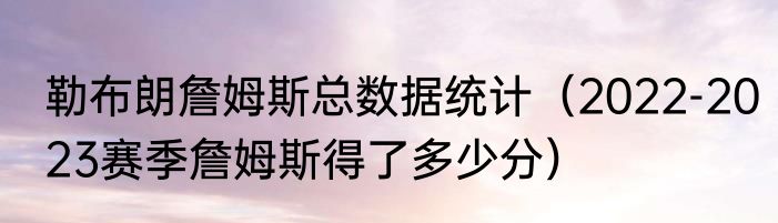 勒布朗詹姆斯总数据统计（2022-2023赛季詹姆斯得了多少分）