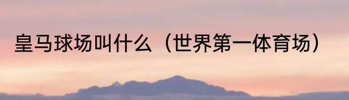 皇马球场叫什么（世界第一体育场）