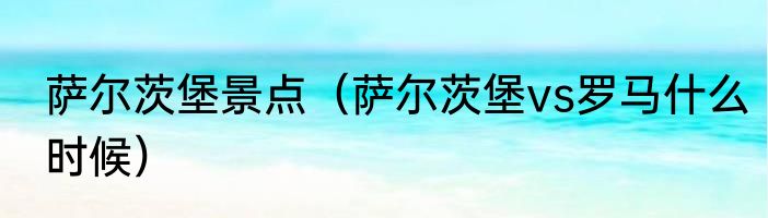 萨尔茨堡景点（萨尔茨堡vs罗马什么时候）