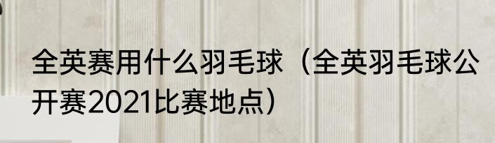 全英赛用什么羽毛球（全英羽毛球公开赛2021比赛地点）