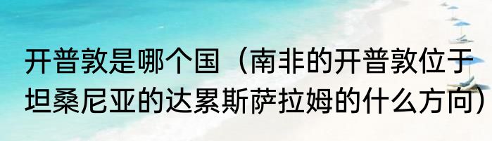 开普敦是哪个国（南非的开普敦位于坦桑尼亚的达累斯萨拉姆的什么方向）
