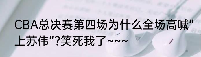 CBA总决赛第四场为什么全场高喊“上苏伟”?笑死我了~~~