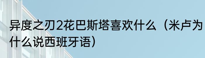 异度之刃2花巴斯塔喜欢什么（米卢为什么说西班牙语）