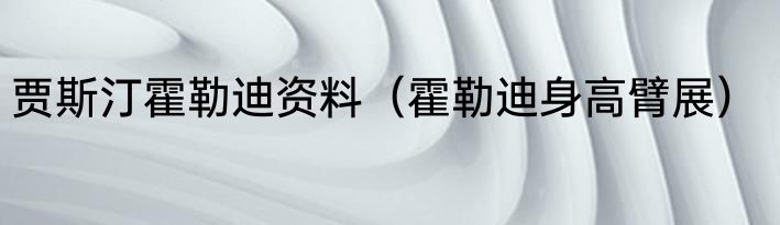 贾斯汀霍勒迪资料（霍勒迪身高臂展）