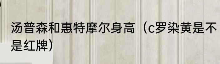 汤普森和惠特摩尔身高（c罗染黄是不是红牌）