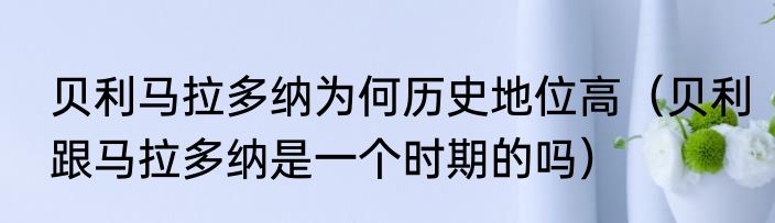 贝利马拉多纳为何历史地位高（贝利跟马拉多纳是一个时期的吗）