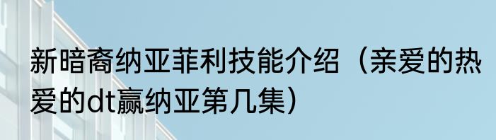 新暗裔纳亚菲利技能介绍（亲爱的热爱的dt赢纳亚第几集）
