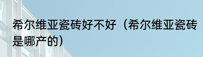 希尔维亚瓷砖好不好（希尔维亚瓷砖是哪产的）