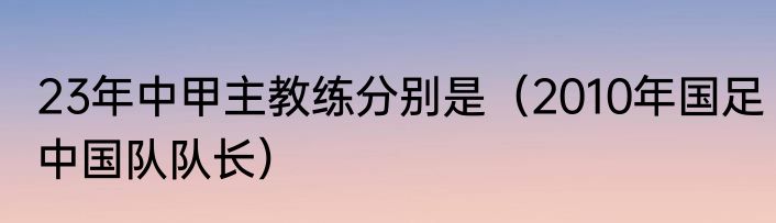 23年中甲主教练分别是（2010年国足中国队队长）