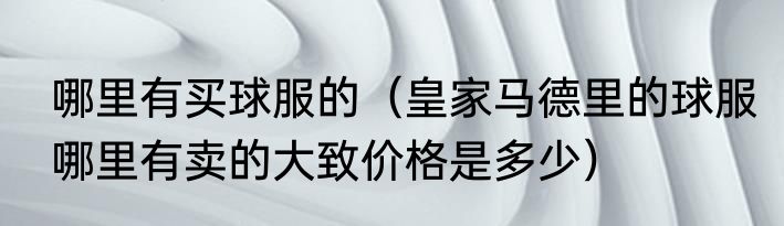 哪里有买球服的（皇家马德里的球服哪里有卖的大致价格是多少）