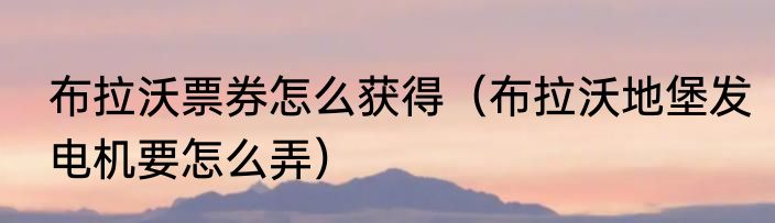 布拉沃票券怎么获得（布拉沃地堡发电机要怎么弄）