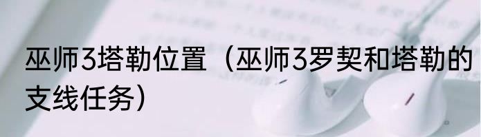 巫师3塔勒位置（巫师3罗契和塔勒的支线任务）