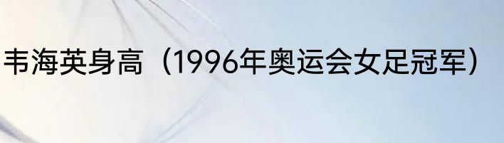 韦海英身高（1996年奥运会女足冠军）