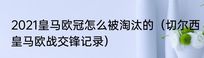 2021皇马欧冠怎么被淘汰的（切尔西皇马欧战交锋记录）