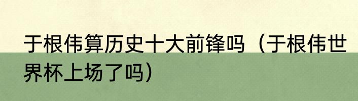 于根伟算历史十大前锋吗（于根伟世界杯上场了吗）