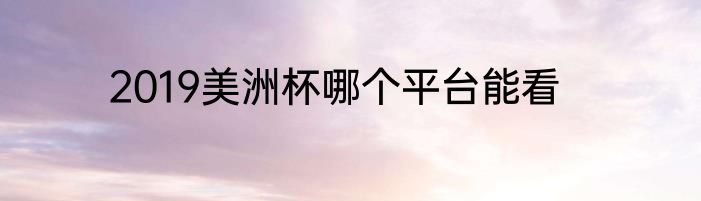 2019美洲杯哪个平台能看