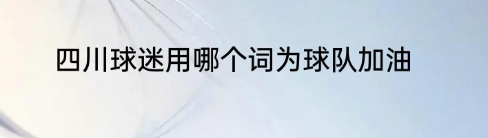 四川球迷用哪个词为球队加油