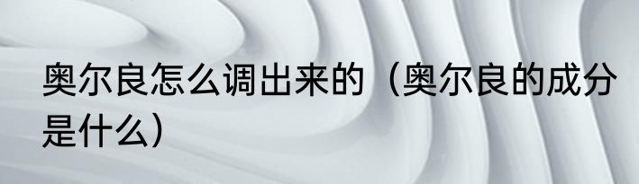 奥尔良怎么调出来的（奥尔良的成分是什么）