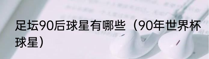 足坛90后球星有哪些（90年世界杯球星）