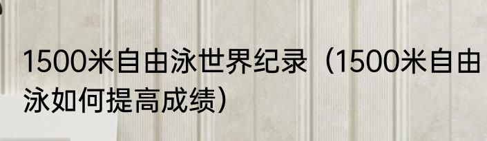 1500米自由泳世界纪录（1500米自由泳如何提高成绩）