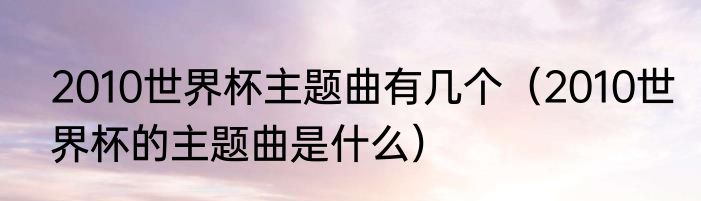 2010世界杯主题曲有几个（2010世界杯的主题曲是什么）