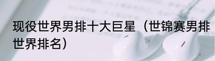 现役世界男排十大巨星（世锦赛男排世界排名）