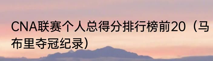 CNA联赛个人总得分排行榜前20（马布里夺冠纪录）