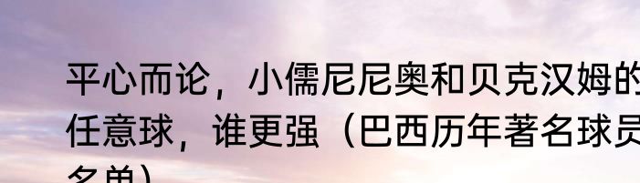 平心而论，小儒尼尼奥和贝克汉姆的任意球，谁更强（巴西历年著名球员名单）