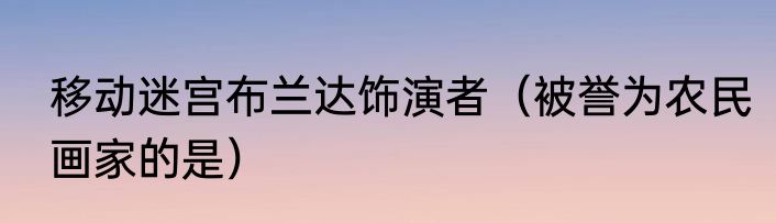 移动迷宫布兰达饰演者（被誉为农民画家的是）