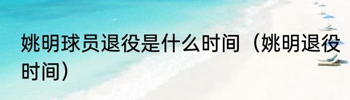 姚明球员退役是什么时间（姚明退役时间）