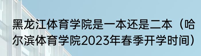 黑龙江体育学院是一本还是二本（哈尔滨体育学院2023年春季开学时间）