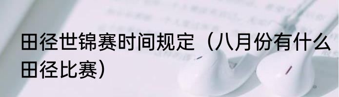 田径世锦赛时间规定（八月份有什么田径比赛）