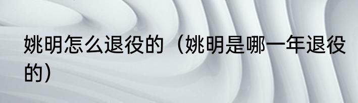 姚明怎么退役的（姚明是哪一年退役的）