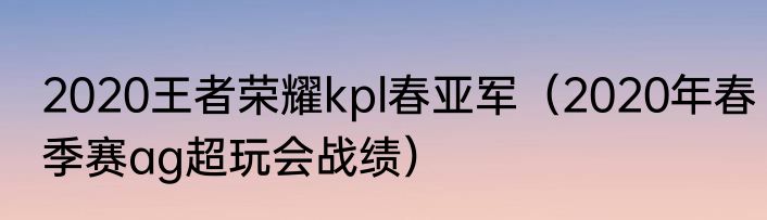 2020王者荣耀kpl春亚军（2020年春季赛ag超玩会战绩）