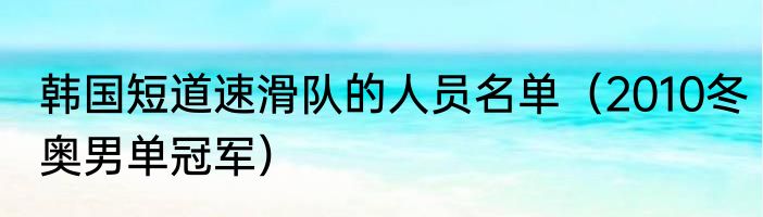 韩国短道速滑队的人员名单（2010冬奥男单冠军）